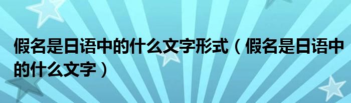 假名是日语中的什么文字形式（假名是日语中的什么文字）