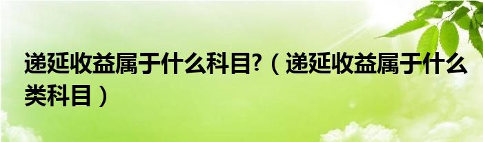 递延收益属于什么科目?（递延收益属于什么类科目）