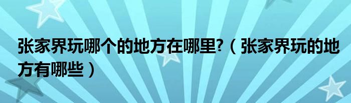 张家界玩哪个的地方在哪里?（张家界玩的地方有哪些）