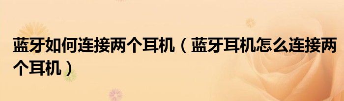 蓝牙如何连接两个耳机（蓝牙耳机怎么连接两个耳机）