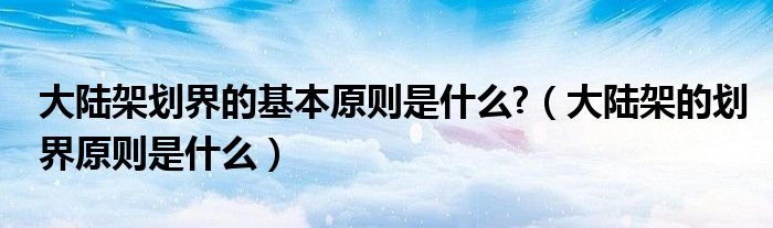 大陆架划界的基本原则是什么?（大陆架的划界原则是什么）