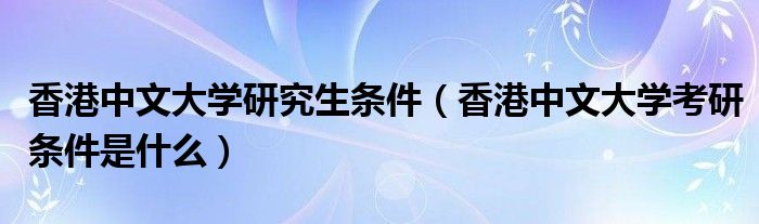 香港中文大学研究生条件（香港中文大学考研条件是什么）