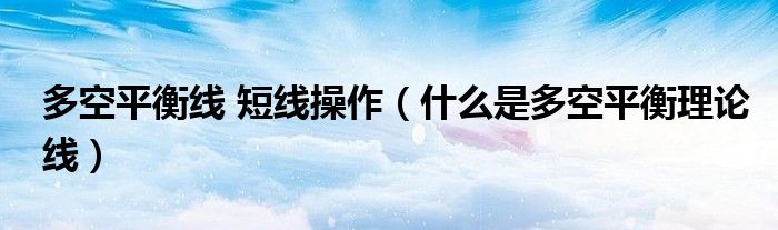 多空平衡线 短线操作（什么是多空平衡理论线）