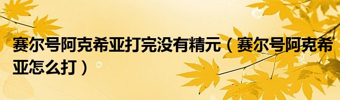 赛尔号阿克希亚打完没有精元（赛尔号阿克希亚怎么打）