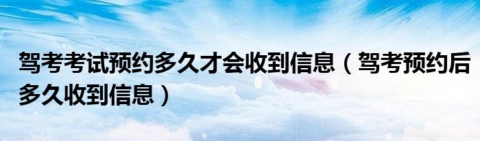 驾考考试预约多久才会收到信息（驾考预约后多久收到信息）