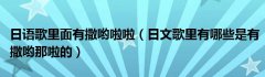 日语歌里面有撒哟啦啦（日文歌里有哪些是有撒哟那啦的）