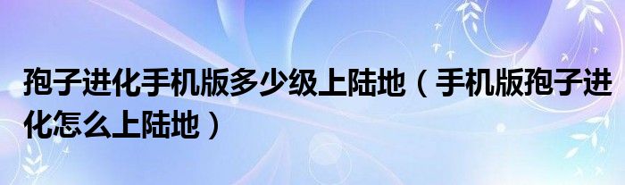 孢子进化手机版多少级上陆地（手机版孢子进化怎么上陆地）