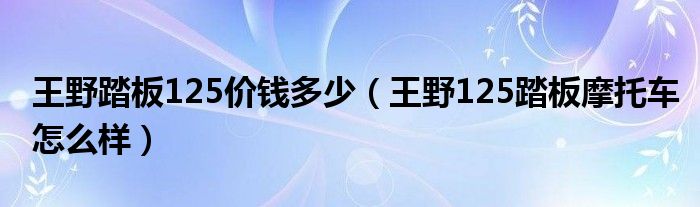 王野踏板125价钱多少（王野125踏板摩托车怎么样）