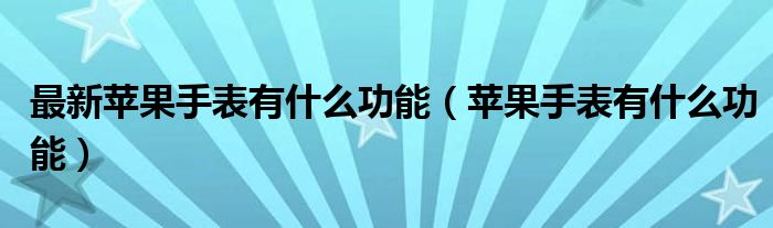 最新苹果手表有什么功能（苹果手表有什么功能）