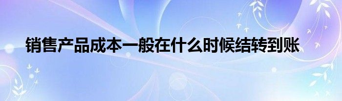 销售产品成本一般在什么时候结转到账