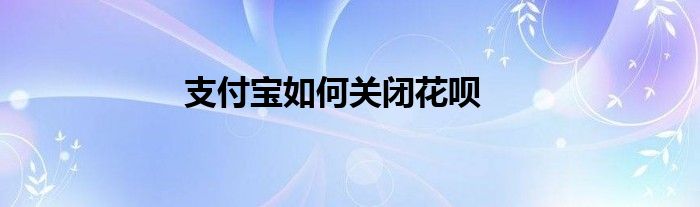 支付宝如何关闭花呗