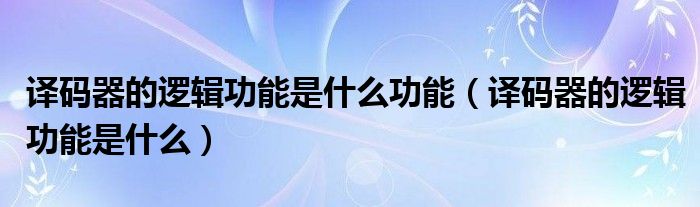 译码器的逻辑功能是什么功能（译码器的逻辑功能是什么）