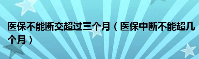 医保不能断交超过三个月（医保中断不能超几个月）