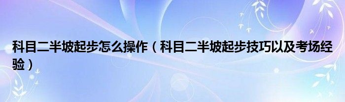 科目二半坡起步怎么操作（科目二半坡起步技巧以及考场经验）