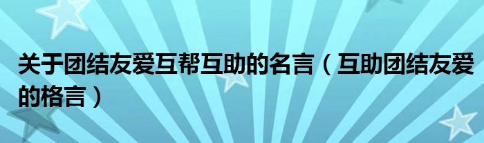 关于团结友爱互帮互助的名言（互助团结友爱的格言）