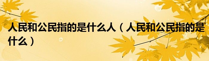 人民和公民指的是什么人（人民和公民指的是什么）