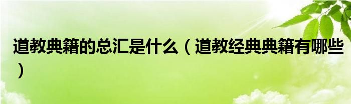 道教典籍的总汇是什么（道教经典典籍有哪些）