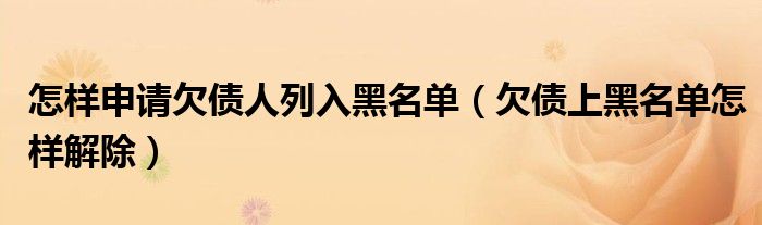 怎样申请欠债人列入黑名单（欠债上黑名单怎样解除）