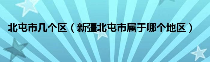 北屯市几个区（新彊北屯市属于哪个地区）