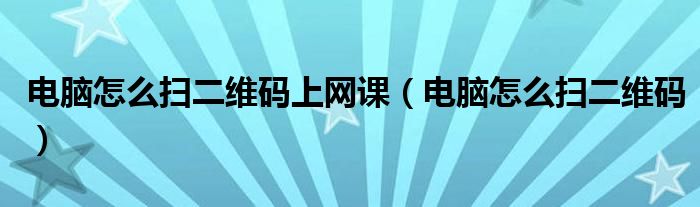 电脑怎么扫二维码上网课（电脑怎么扫二维码）