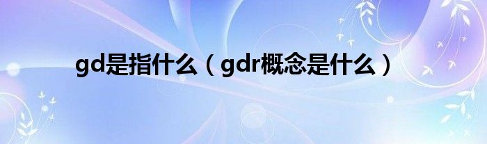 gd是指什么（gdr概念是什么）