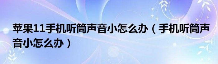 苹果11手机听筒声音小怎么办（手机听筒声音小怎么办）