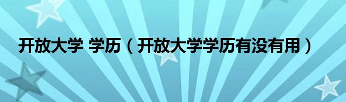 开放大学 学历（开放大学学历有没有用）