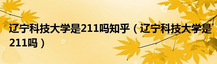 辽宁科技大学是211吗知乎（辽宁科技大学是211吗）