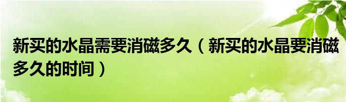 新买的水晶需要消磁多久（新买的水晶要消磁多久的时间）