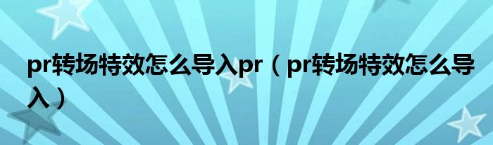 pr转场特效怎么导入pr（pr转场特效怎么导入）