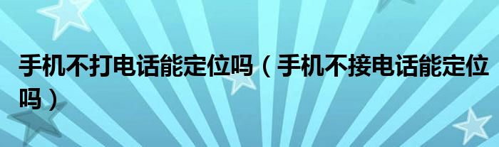 手机不打电话能定位吗（手机不接电话能定位吗）