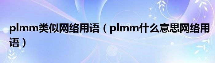 plmm类似网络用语（plmm什么意思网络用语）