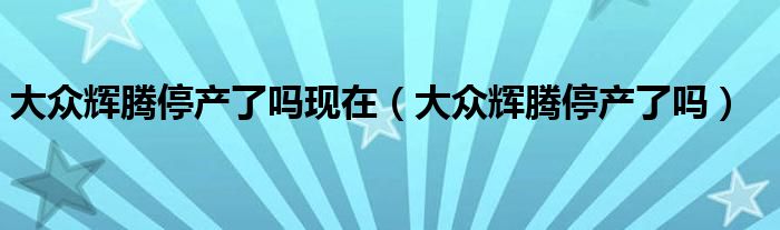 大众辉腾停产了吗现在（大众辉腾停产了吗）