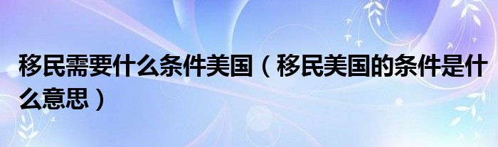 移民需要什么条件美国（移民美国的条件是什么意思）