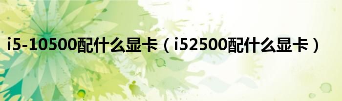 i5-10500配什么显卡（i52500配什么显卡）