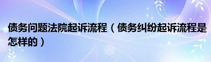 债务问题法院起诉流程（债务纠纷起诉流程是怎样的）