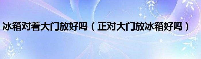 冰箱对着大门放好吗（正对大门放冰箱好吗）