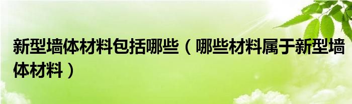 新型墙体材料包括哪些（哪些材料属于新型墙体材料）