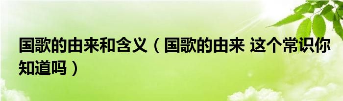 国歌的由来和含义（国歌的由来 这个常识你知道吗）