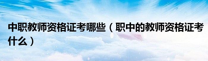 中职教师资格证考哪些（职中的教师资格证考什么）