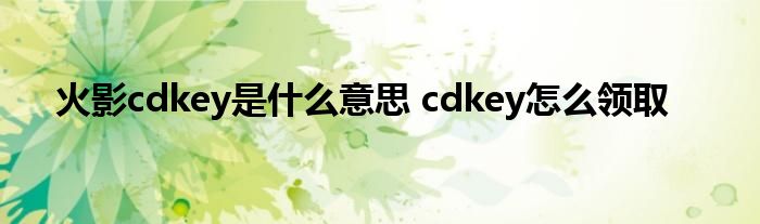 火影cdkey是什么意思 cdkey怎么领取