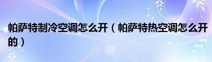 帕萨特制冷空调怎么开（帕萨特热空调怎么开的）