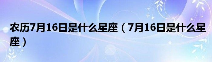 农历7月16日是什么星座（7月16日是什么星座）