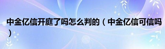 中金亿信开庭了吗怎么判的（中金亿信可信吗）