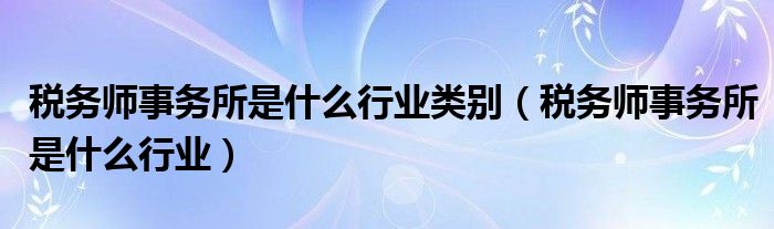 税务师事务所是什么行业类别（税务师事务所是什么行业）