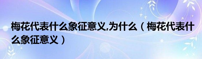 梅花代表什么象征意义,为什么（梅花代表什么象征意义）