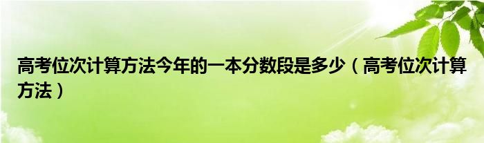 高考位次计算方法今年的一本分数段是多少（高考位次计算方法）