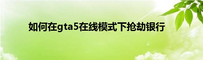 如何在gta5在线模式下抢劫银行