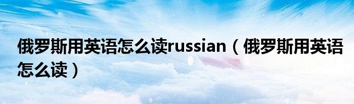 俄罗斯用英语怎么读russian（俄罗斯用英语怎么读）