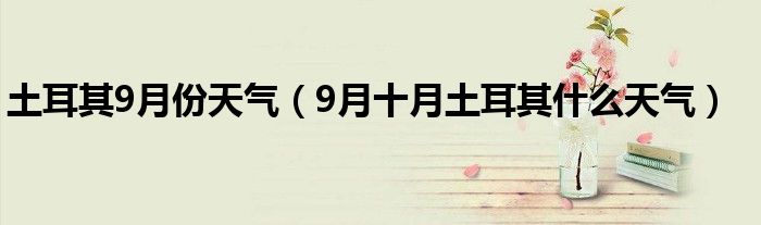 土耳其9月份天气（9月十月土耳其什么天气）